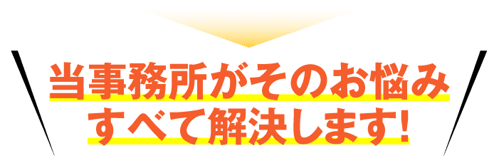 当事務所がそのお悩みすべて解決します！