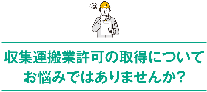 収集運搬業許可の取得についてお悩みではありませんか？