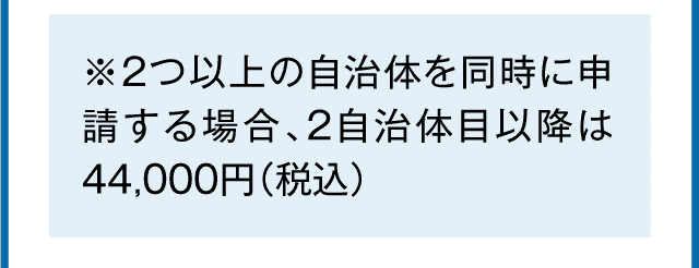 ※2つ以上の自治体を同時に申請する場合、2自治体目以降は44,000円（税込）