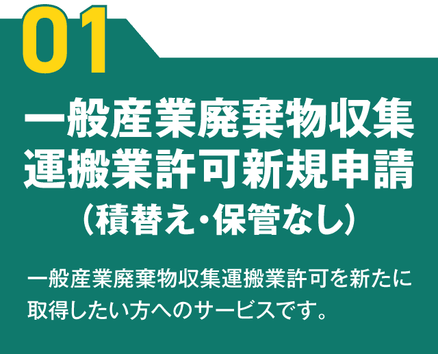 【01】一般産業廃棄物収集運搬業許可新規申請（積替え・保管なし） 一般産業廃棄物収集運搬業許可を新たに取得したい方へのサービスです。