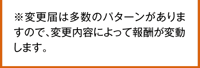 ※変更届は多数のパターンがありますので、変更内容によって報酬が変動します。